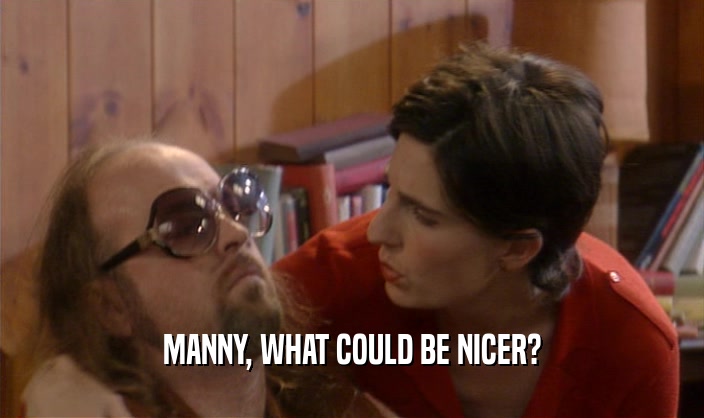 MANNY, WHAT COULD BE NICER?
  