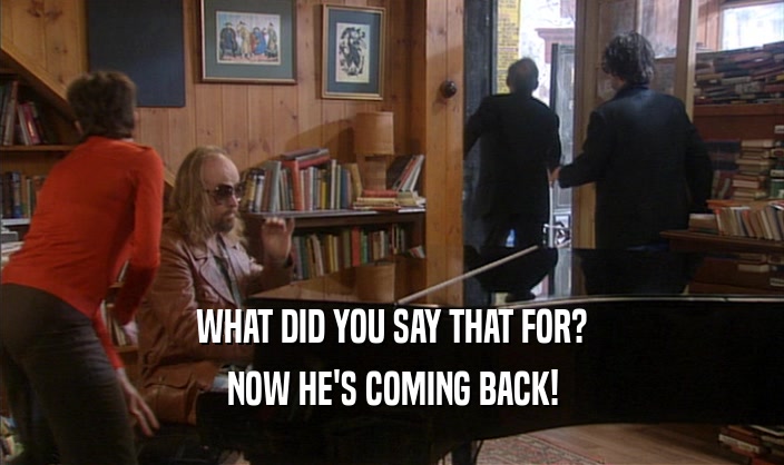 WHAT DID YOU SAY THAT FOR? NOW HE'S COMING BACK! 
