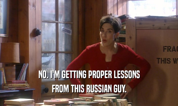 NO. I'M GETTING PROPER LESSONS
 FROM THIS RUSSIAN GUY.
 