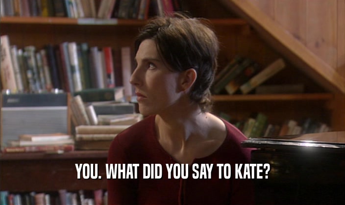 YOU. WHAT DID YOU SAY TO KATE?  