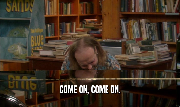 COME ON, COME ON.  