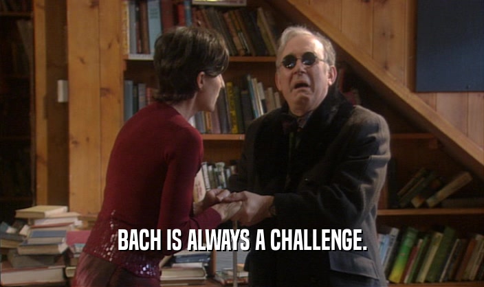 BACH IS ALWAYS A CHALLENGE.  