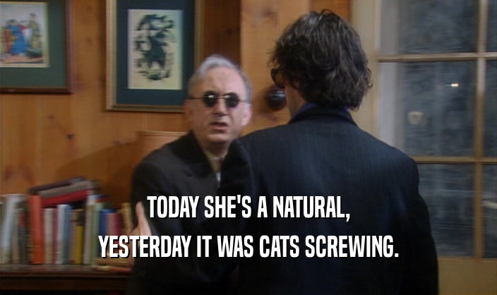 TODAY SHE'S A NATURAL, YESTERDAY IT WAS CATS SCREWING. 
