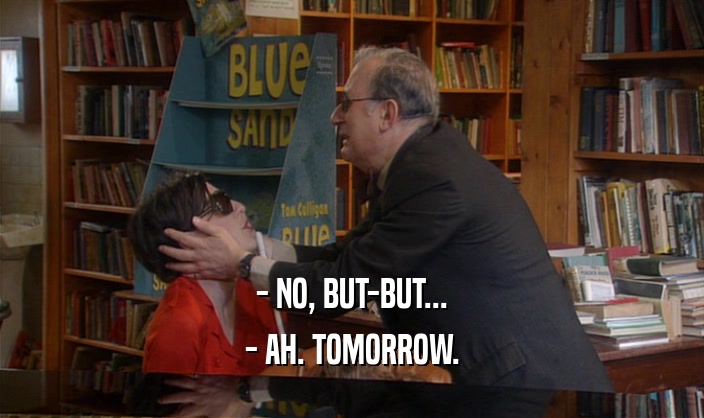 - NO, BUT-BUT... - AH. TOMORROW. 