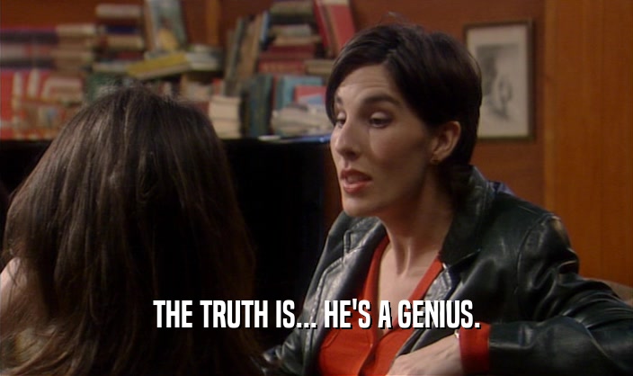 THE TRUTH IS... HE'S A GENIUS.
  
