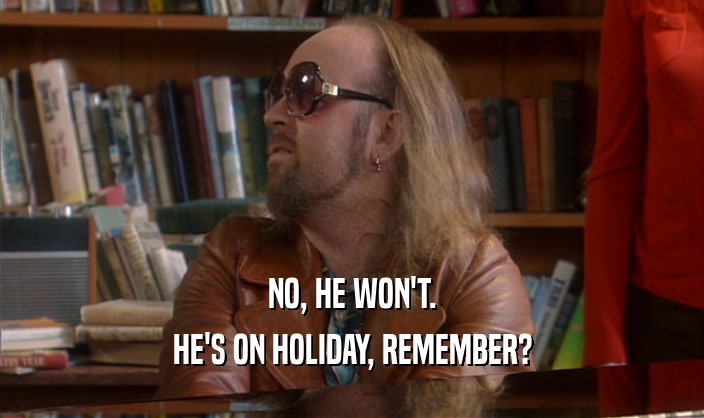 NO, HE WON'T. HE'S ON HOLIDAY, REMEMBER? 