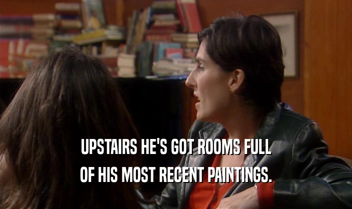 UPSTAIRS HE'S GOT ROOMS FULL OF HIS MOST RECENT PAINTINGS. 