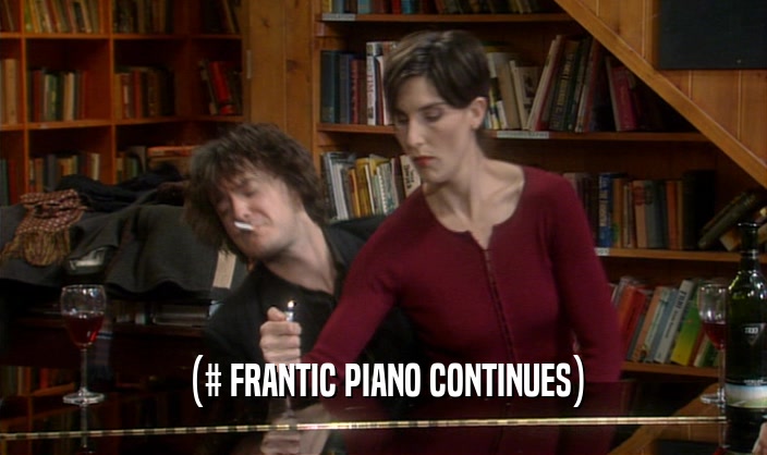 (# FRANTIC PIANO CONTINUES)
  