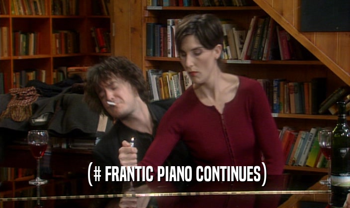 (# FRANTIC PIANO CONTINUES)  