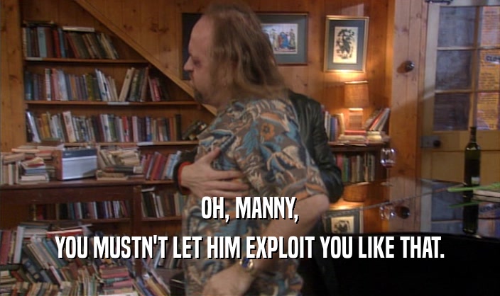 OH, MANNY, YOU MUSTN'T LET HIM EXPLOIT YOU LIKE THAT. 