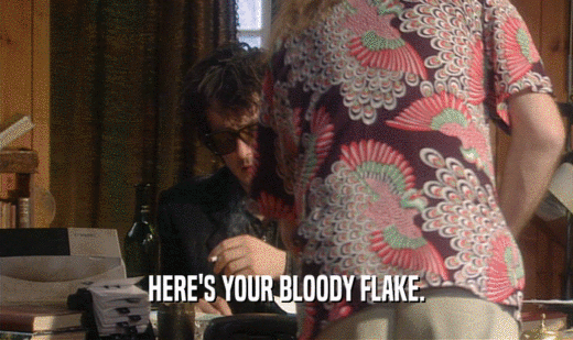 HERE'S YOUR BLOODY FLAKE.
  