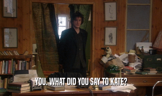 YOU. WHAT DID YOU SAY TO KATE?  