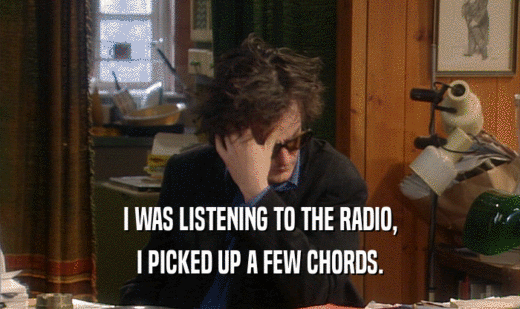 I WAS LISTENING TO THE RADIO, I PICKED UP A FEW CHORDS. 