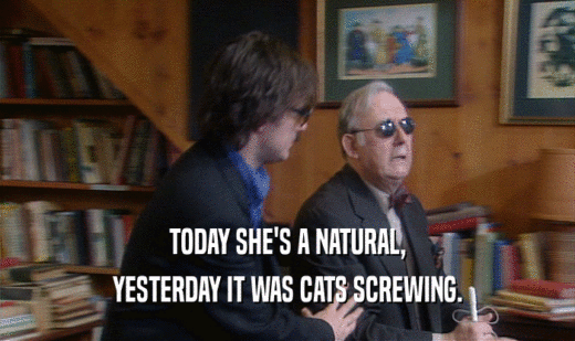 TODAY SHE'S A NATURAL, YESTERDAY IT WAS CATS SCREWING. 