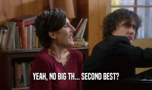 YEAH, NO BIG TH... SECOND BEST?  
