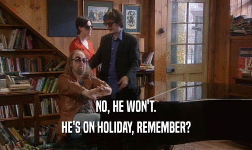 NO, HE WON'T. HE'S ON HOLIDAY, REMEMBER? 