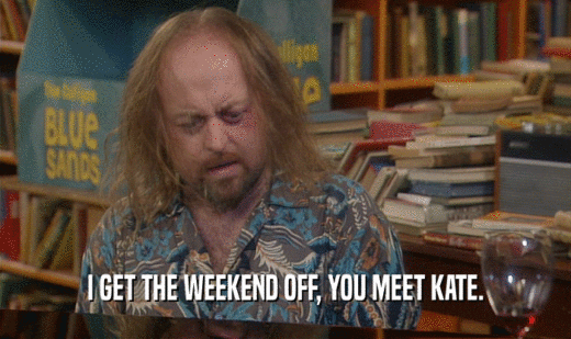 I GET THE WEEKEND OFF, YOU MEET KATE.
  