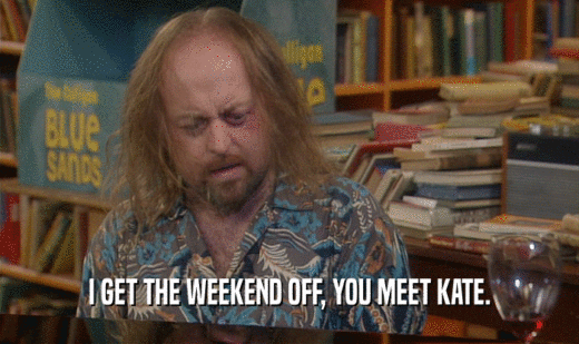 I GET THE WEEKEND OFF, YOU MEET KATE.  
