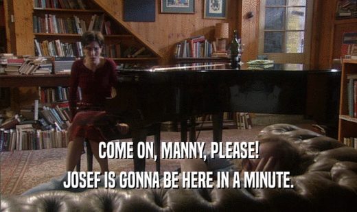 COME ON, MANNY, PLEASE!
 JOSEF IS GONNA BE HERE IN A MINUTE.
 