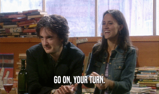 GO ON, YOUR TURN.  