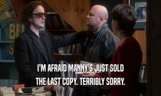 I'M AFRAID MANNY'S JUST SOLD
 THE LAST COPY. TERRIBLY SORRY.
 