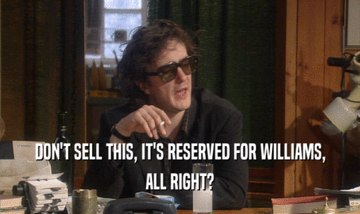 DON'T SELL THIS, IT'S RESERVED FOR WILLIAMS, ALL RIGHT? 
