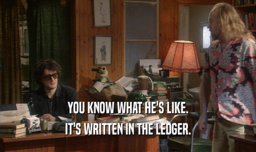 YOU KNOW WHAT HE'S LIKE.
 IT'S WRITTEN IN THE LEDGER.
 