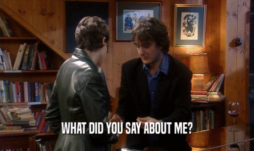WHAT DID YOU SAY ABOUT ME?  