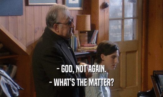 - GOD, NOT AGAIN. - WHAT'S THE MATTER? 