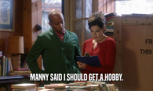 MANNY SAID I SHOULD GET A HOBBY.
  