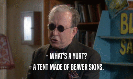 - WHAT'S A YURT?
 - A TENT MADE OF BEAVER SKINS.
 