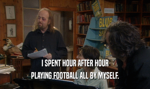 I SPENT HOUR AFTER HOUR PLAYING FOOTBALL ALL BY MYSELF. 