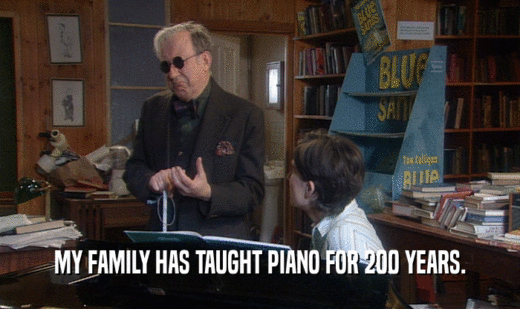 MY FAMILY HAS TAUGHT PIANO FOR 200 YEARS.
  