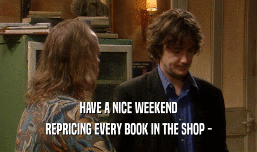 HAVE A NICE WEEKEND
 REPRICING EVERY BOOK IN THE SHOP -
 
