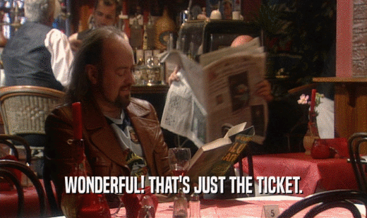 WONDERFUL! THAT'S JUST THE TICKET.
  