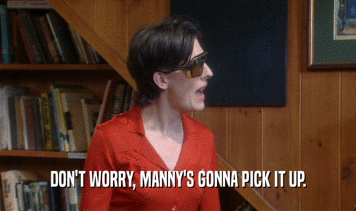 DON'T WORRY, MANNY'S GONNA PICK IT UP.  