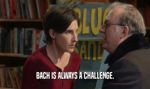 BACH IS ALWAYS A CHALLENGE.
  