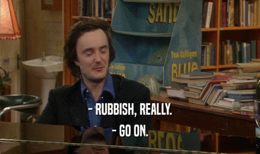 - RUBBISH, REALLY. - GO ON. 