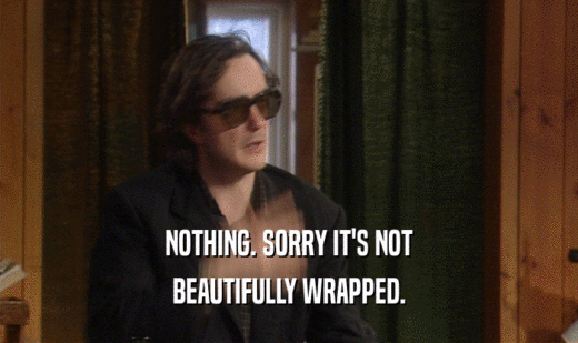 NOTHING. SORRY IT'S NOT
 BEAUTIFULLY WRAPPED.
 