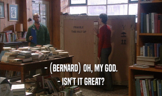 - (BERNARD) OH, MY GOD.
 - ISN'T IT GREAT?
 