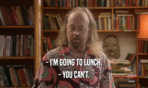 - I'M GOING TO LUNCH.
 - YOU CAN'T.
 