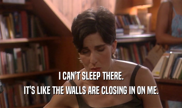 I CAN'T SLEEP THERE. IT'S LIKE THE WALLS ARE CLOSING IN ON ME. 