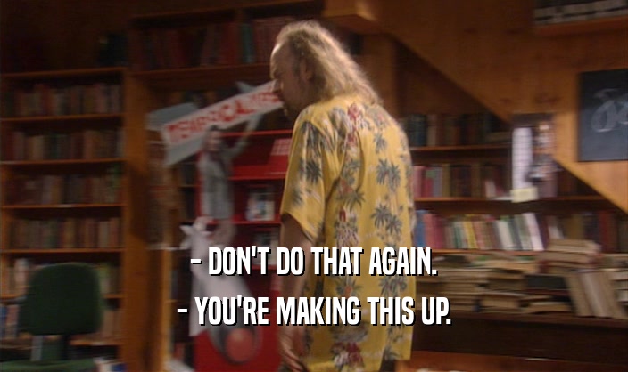 - DON'T DO THAT AGAIN. - YOU'RE MAKING THIS UP. 