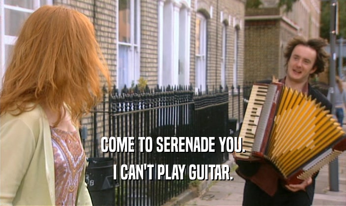 COME TO SERENADE YOU. I CAN'T PLAY GUITAR. 