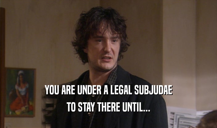 YOU ARE UNDER A LEGAL SUBJUDAE
 TO STAY THERE UNTIL...
 
