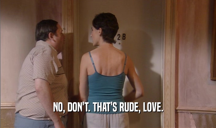 NO, DON'T. THAT'S RUDE, LOVE.  