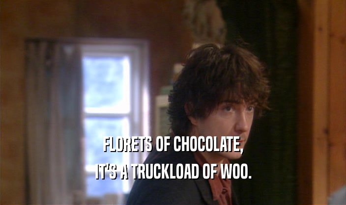 FLORETS OF CHOCOLATE,
 IT'S A TRUCKLOAD OF WOO.
 