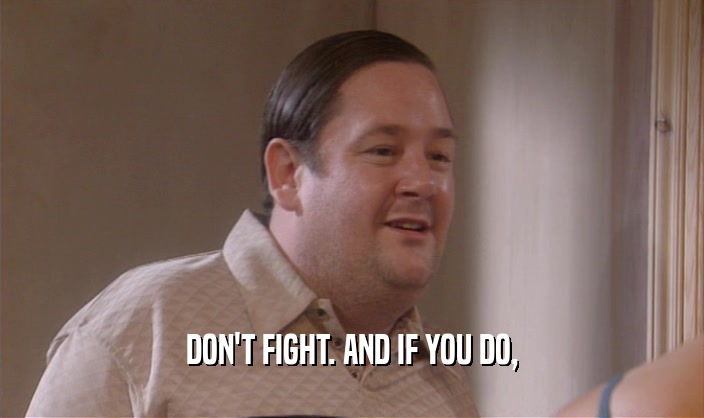 DON'T FIGHT. AND IF YOU DO,  