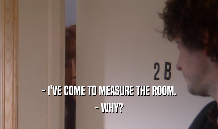 - I'VE COME TO MEASURE THE ROOM.
 - WHY?
 