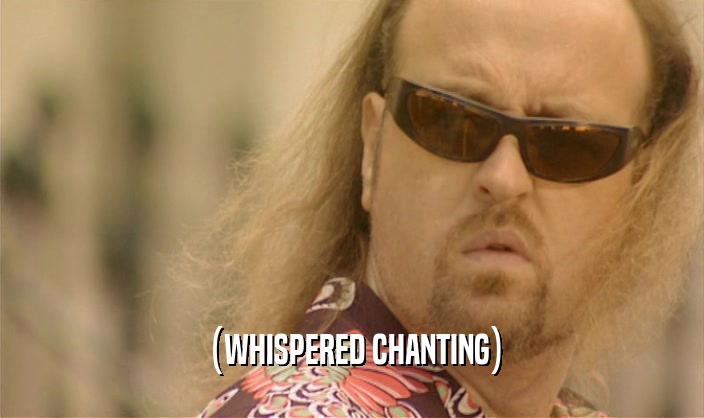 (WHISPERED CHANTING)  
